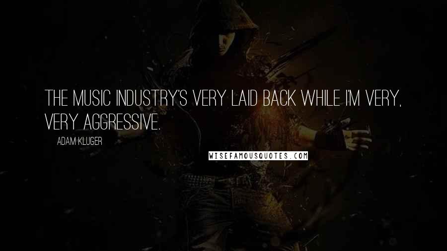 Adam Kluger Quotes: The music industry's very laid back while I'm very, very aggressive.