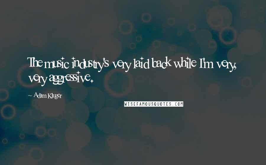 Adam Kluger Quotes: The music industry's very laid back while I'm very, very aggressive.