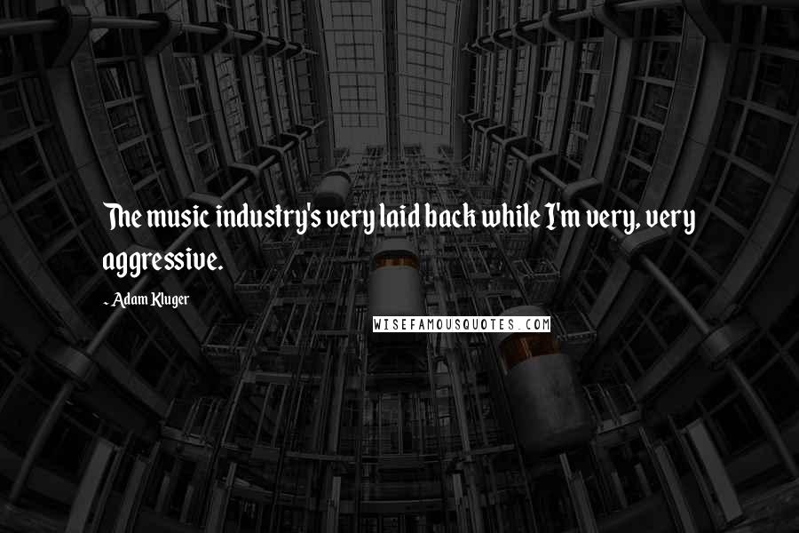 Adam Kluger Quotes: The music industry's very laid back while I'm very, very aggressive.