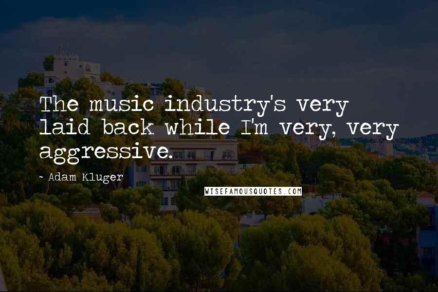 Adam Kluger Quotes: The music industry's very laid back while I'm very, very aggressive.