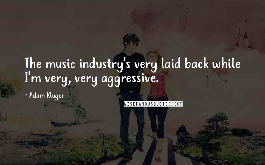 Adam Kluger Quotes: The music industry's very laid back while I'm very, very aggressive.