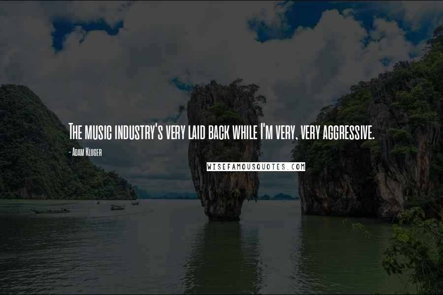 Adam Kluger Quotes: The music industry's very laid back while I'm very, very aggressive.