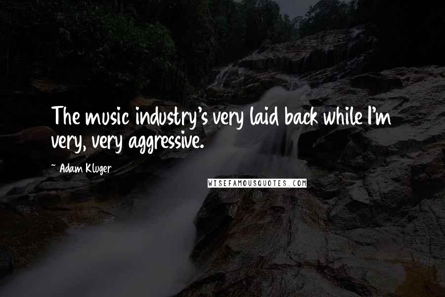 Adam Kluger Quotes: The music industry's very laid back while I'm very, very aggressive.