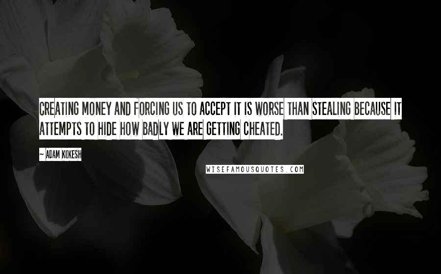 Adam Kokesh Quotes: Creating money and forcing us to accept it is worse than stealing because it attempts to hide how badly we are getting cheated.