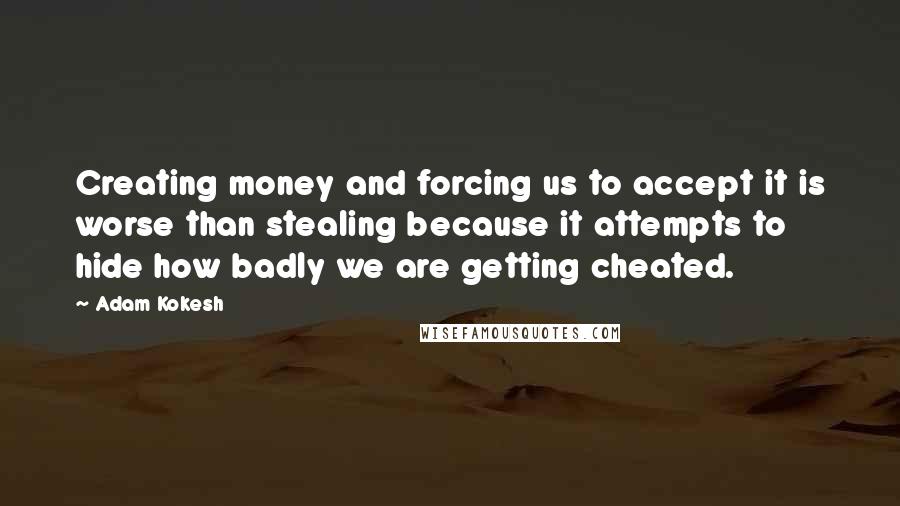 Adam Kokesh Quotes: Creating money and forcing us to accept it is worse than stealing because it attempts to hide how badly we are getting cheated.