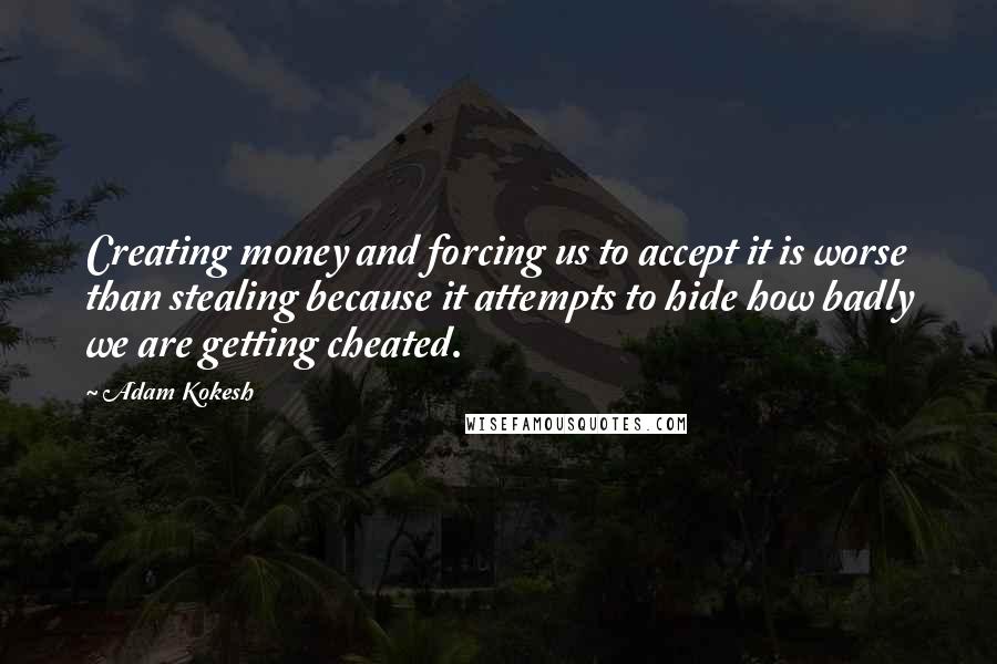 Adam Kokesh Quotes: Creating money and forcing us to accept it is worse than stealing because it attempts to hide how badly we are getting cheated.