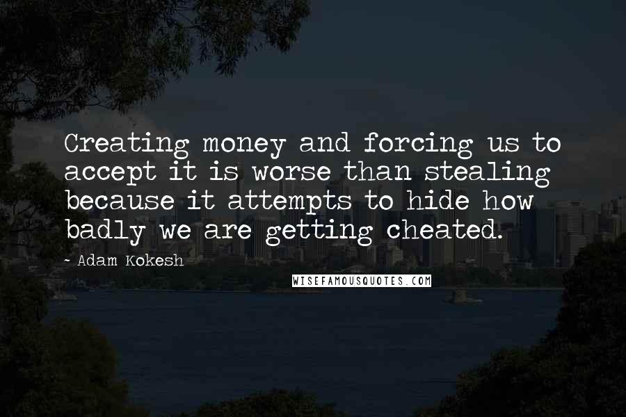 Adam Kokesh Quotes: Creating money and forcing us to accept it is worse than stealing because it attempts to hide how badly we are getting cheated.