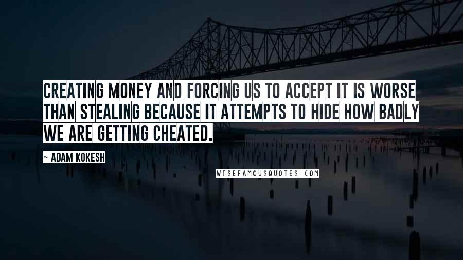 Adam Kokesh Quotes: Creating money and forcing us to accept it is worse than stealing because it attempts to hide how badly we are getting cheated.