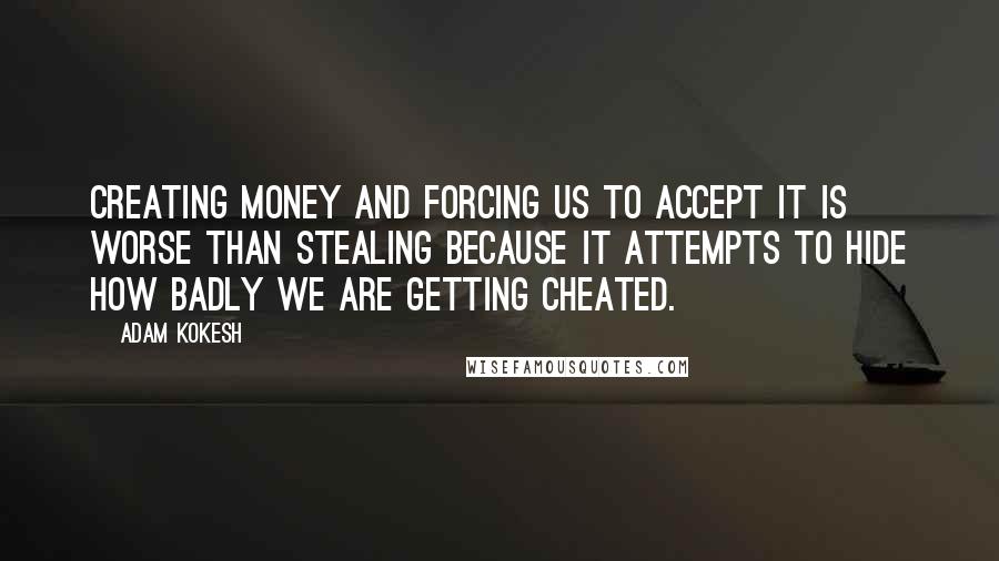 Adam Kokesh Quotes: Creating money and forcing us to accept it is worse than stealing because it attempts to hide how badly we are getting cheated.