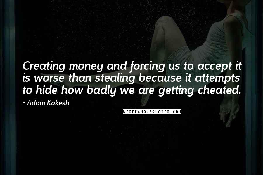 Adam Kokesh Quotes: Creating money and forcing us to accept it is worse than stealing because it attempts to hide how badly we are getting cheated.