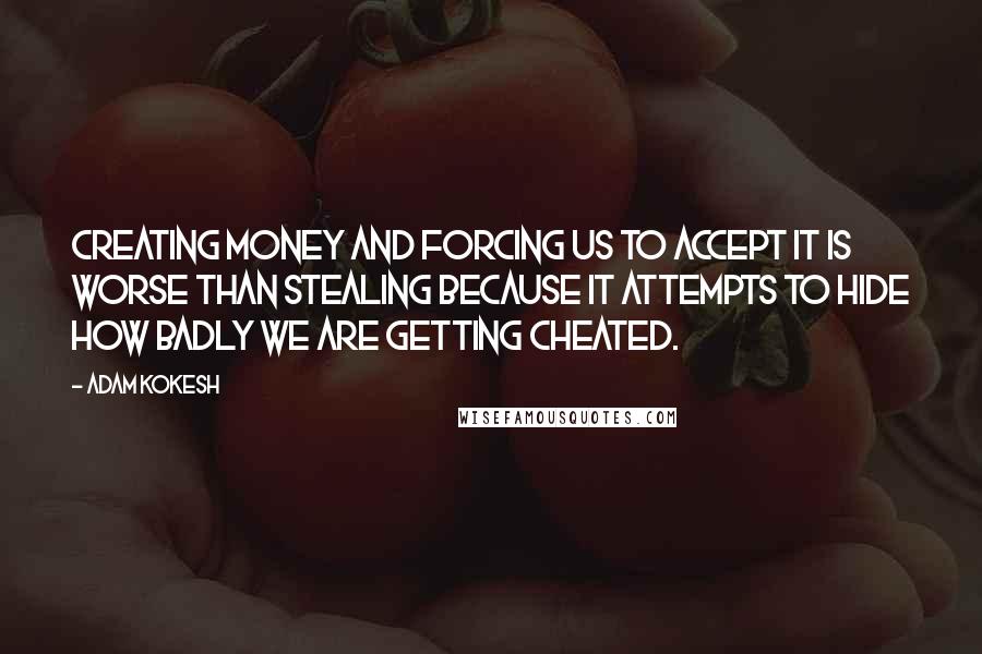 Adam Kokesh Quotes: Creating money and forcing us to accept it is worse than stealing because it attempts to hide how badly we are getting cheated.
