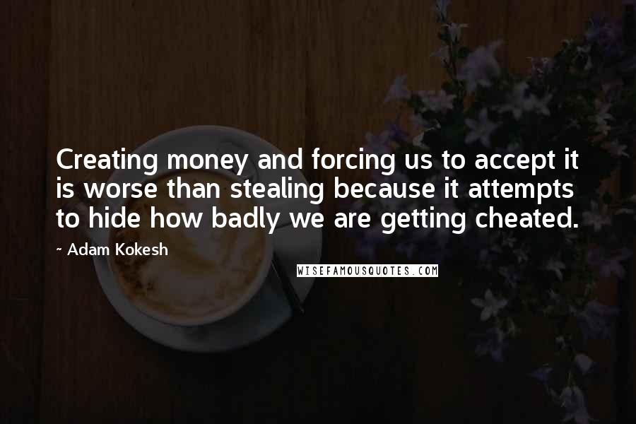 Adam Kokesh Quotes: Creating money and forcing us to accept it is worse than stealing because it attempts to hide how badly we are getting cheated.