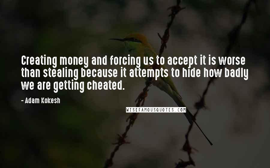 Adam Kokesh Quotes: Creating money and forcing us to accept it is worse than stealing because it attempts to hide how badly we are getting cheated.