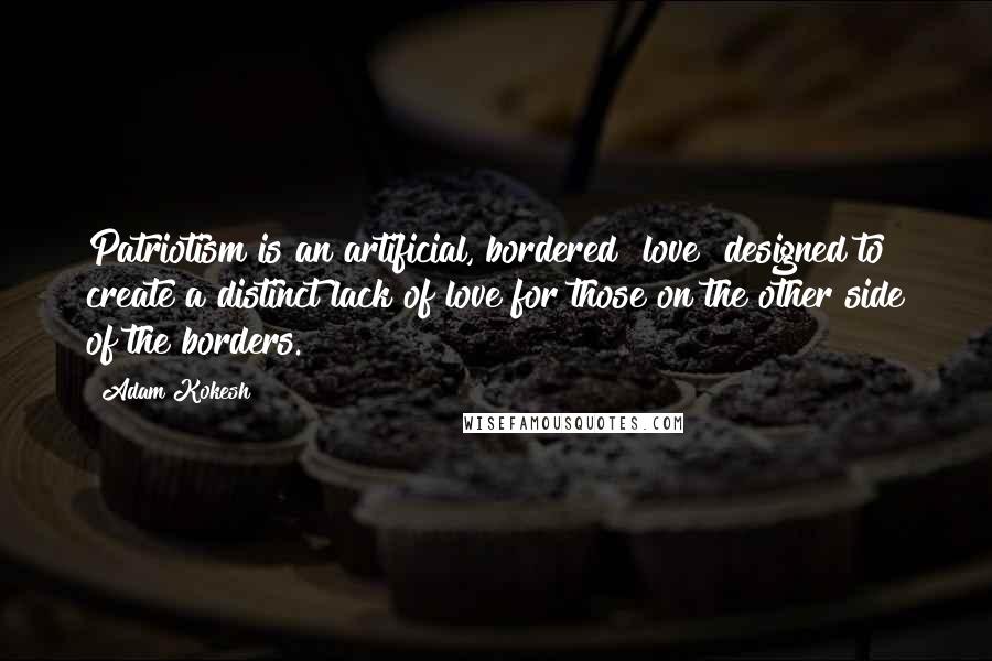 Adam Kokesh Quotes: Patriotism is an artificial, bordered "love" designed to create a distinct lack of love for those on the other side of the borders.