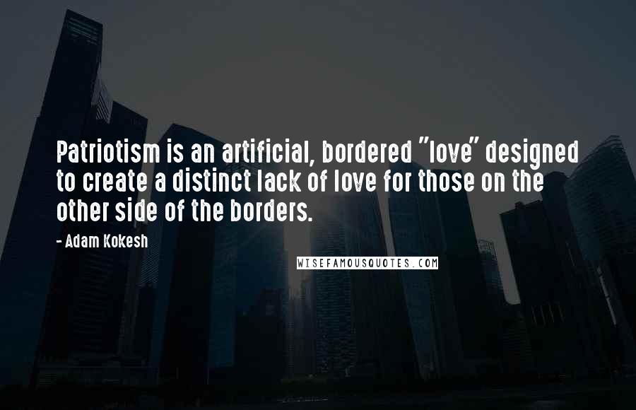 Adam Kokesh Quotes: Patriotism is an artificial, bordered "love" designed to create a distinct lack of love for those on the other side of the borders.