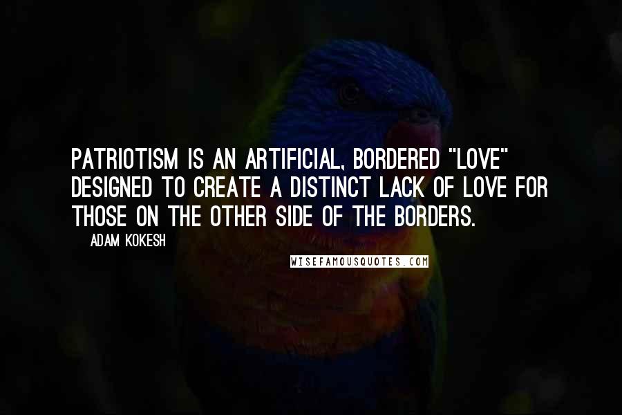 Adam Kokesh Quotes: Patriotism is an artificial, bordered "love" designed to create a distinct lack of love for those on the other side of the borders.