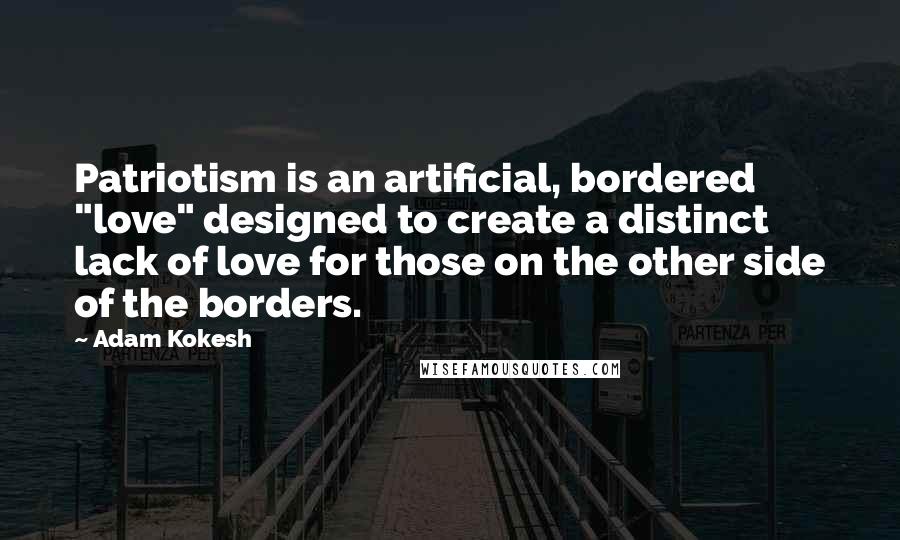 Adam Kokesh Quotes: Patriotism is an artificial, bordered "love" designed to create a distinct lack of love for those on the other side of the borders.