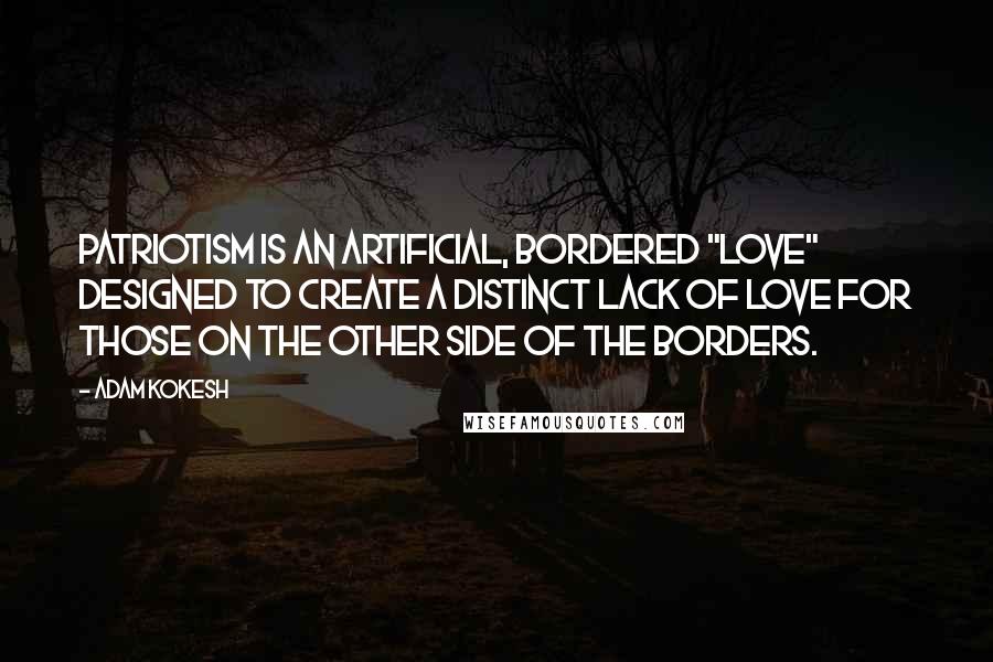 Adam Kokesh Quotes: Patriotism is an artificial, bordered "love" designed to create a distinct lack of love for those on the other side of the borders.