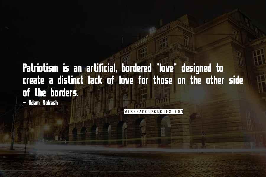 Adam Kokesh Quotes: Patriotism is an artificial, bordered "love" designed to create a distinct lack of love for those on the other side of the borders.