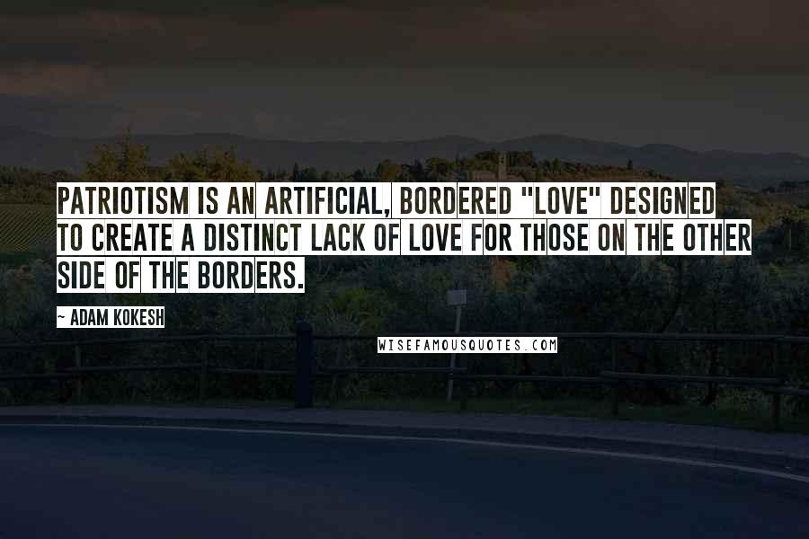 Adam Kokesh Quotes: Patriotism is an artificial, bordered "love" designed to create a distinct lack of love for those on the other side of the borders.
