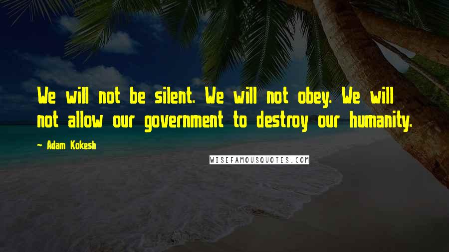 Adam Kokesh Quotes: We will not be silent. We will not obey. We will not allow our government to destroy our humanity.