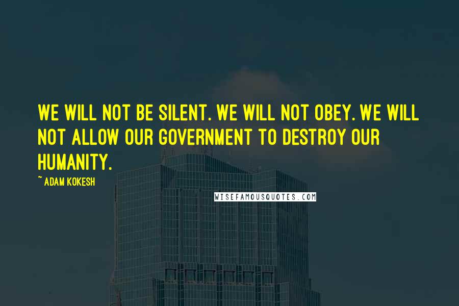 Adam Kokesh Quotes: We will not be silent. We will not obey. We will not allow our government to destroy our humanity.