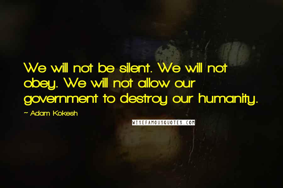 Adam Kokesh Quotes: We will not be silent. We will not obey. We will not allow our government to destroy our humanity.