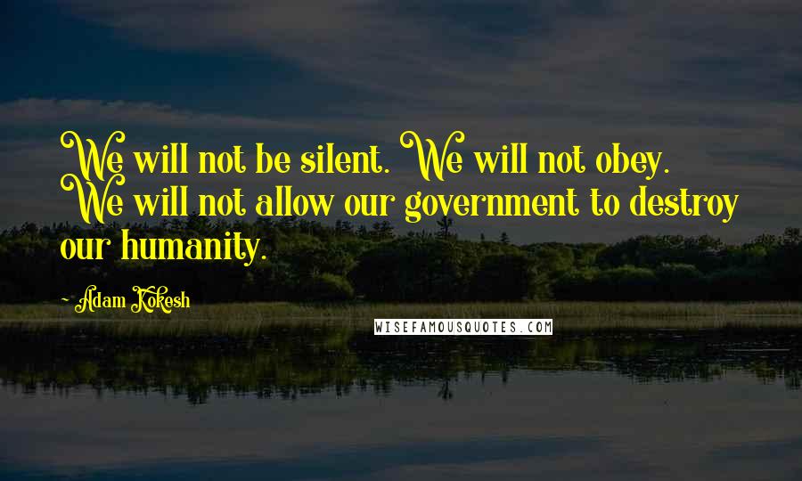 Adam Kokesh Quotes: We will not be silent. We will not obey. We will not allow our government to destroy our humanity.