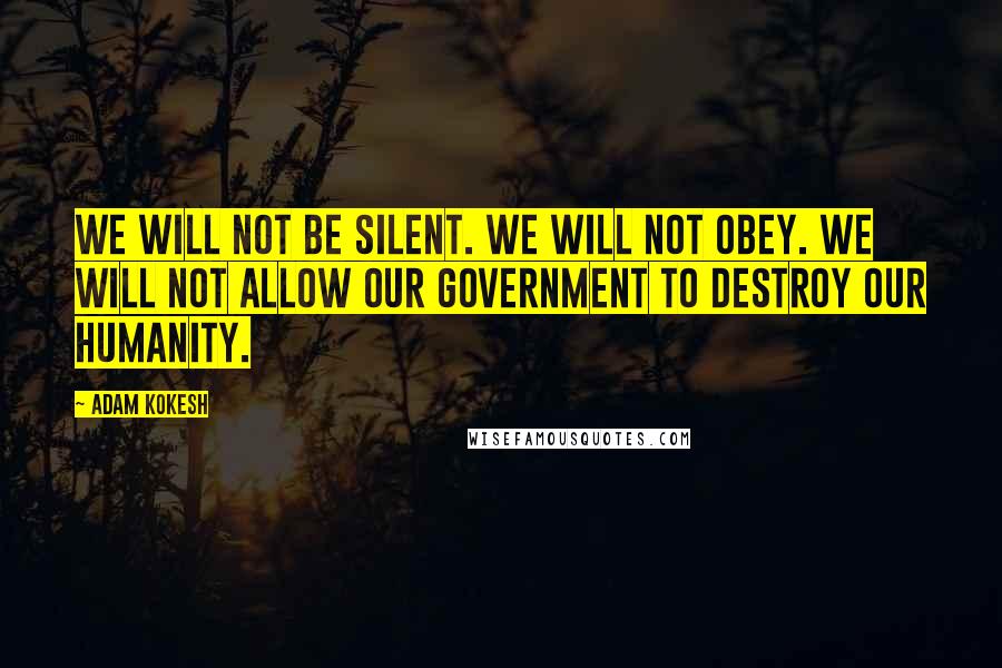 Adam Kokesh Quotes: We will not be silent. We will not obey. We will not allow our government to destroy our humanity.