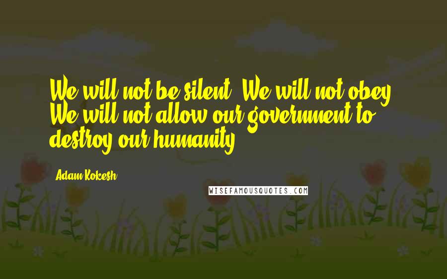 Adam Kokesh Quotes: We will not be silent. We will not obey. We will not allow our government to destroy our humanity.