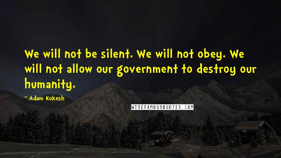 Adam Kokesh Quotes: We will not be silent. We will not obey. We will not allow our government to destroy our humanity.