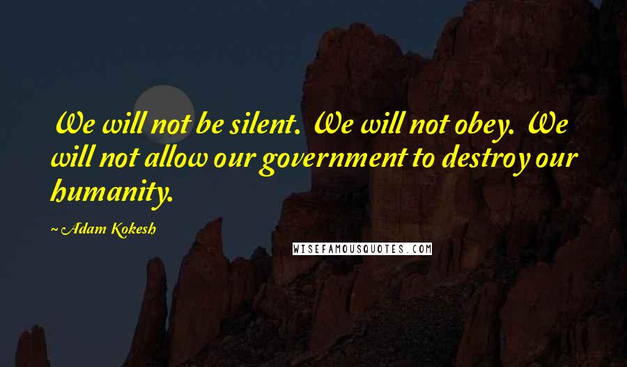 Adam Kokesh Quotes: We will not be silent. We will not obey. We will not allow our government to destroy our humanity.