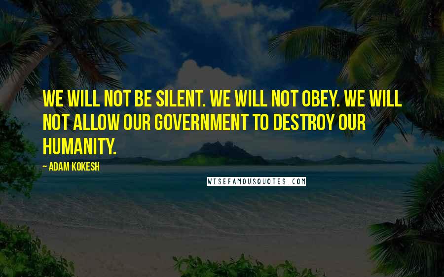 Adam Kokesh Quotes: We will not be silent. We will not obey. We will not allow our government to destroy our humanity.