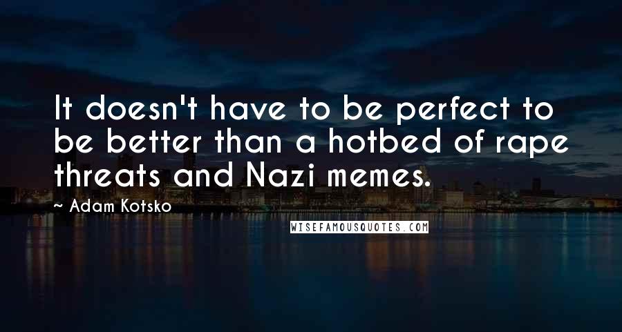 Adam Kotsko Quotes: It doesn't have to be perfect to be better than a hotbed of rape threats and Nazi memes.