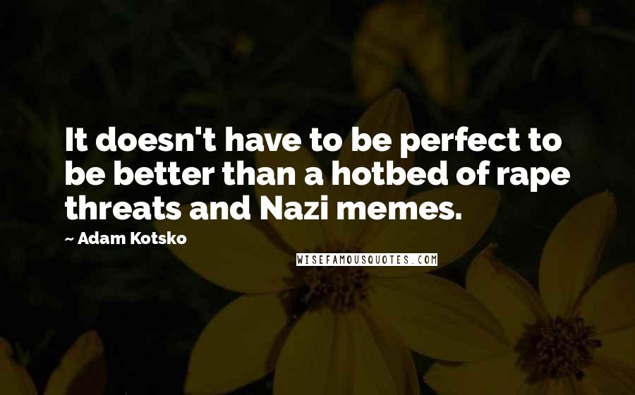 Adam Kotsko Quotes: It doesn't have to be perfect to be better than a hotbed of rape threats and Nazi memes.