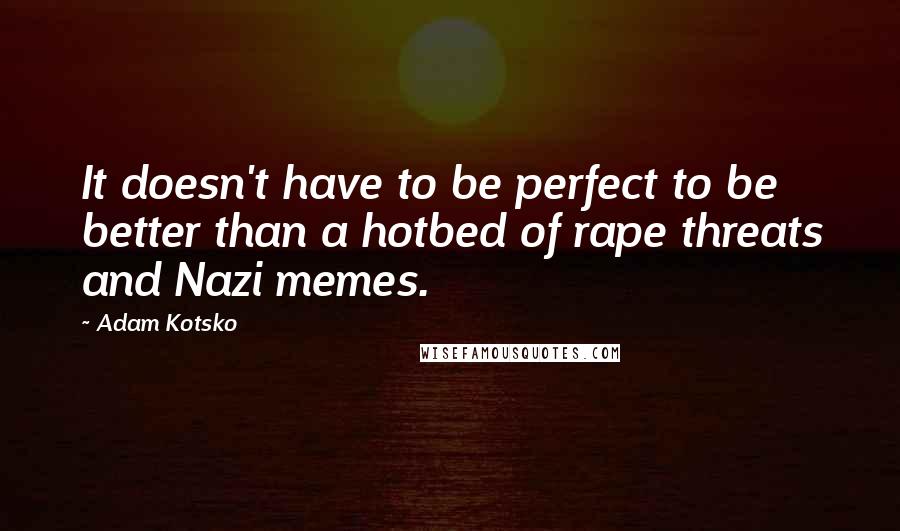 Adam Kotsko Quotes: It doesn't have to be perfect to be better than a hotbed of rape threats and Nazi memes.