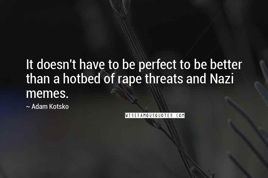 Adam Kotsko Quotes: It doesn't have to be perfect to be better than a hotbed of rape threats and Nazi memes.