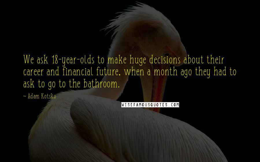 Adam Kotsko Quotes: We ask 18-year-olds to make huge decisions about their career and financial future, when a month ago they had to ask to go to the bathroom.