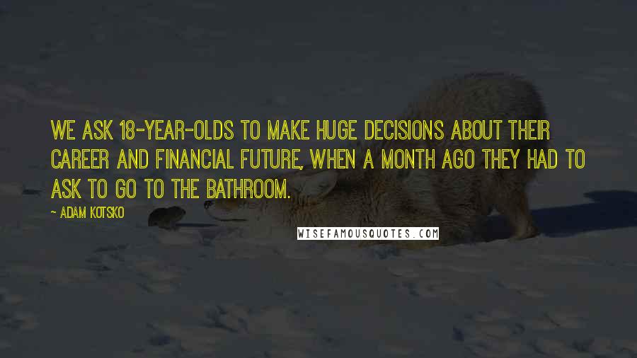 Adam Kotsko Quotes: We ask 18-year-olds to make huge decisions about their career and financial future, when a month ago they had to ask to go to the bathroom.