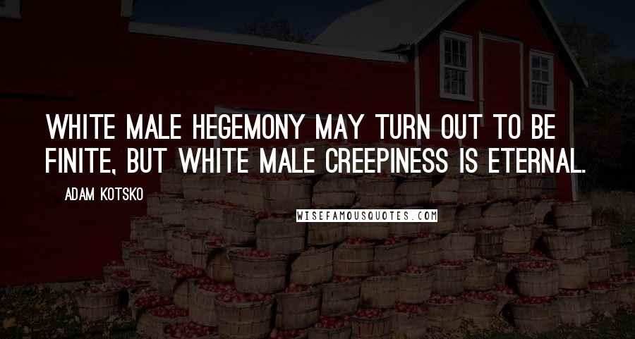 Adam Kotsko Quotes: White male hegemony may turn out to be finite, but white male creepiness is eternal.