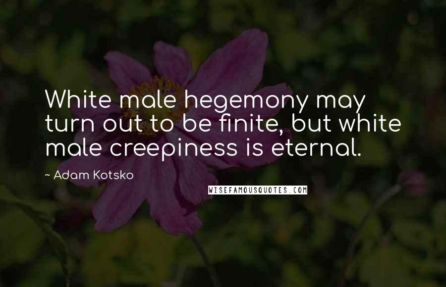 Adam Kotsko Quotes: White male hegemony may turn out to be finite, but white male creepiness is eternal.