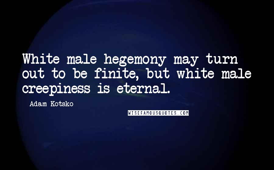 Adam Kotsko Quotes: White male hegemony may turn out to be finite, but white male creepiness is eternal.