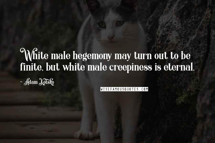 Adam Kotsko Quotes: White male hegemony may turn out to be finite, but white male creepiness is eternal.