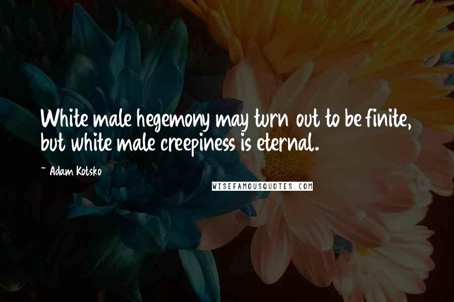 Adam Kotsko Quotes: White male hegemony may turn out to be finite, but white male creepiness is eternal.