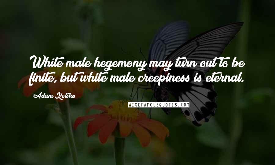 Adam Kotsko Quotes: White male hegemony may turn out to be finite, but white male creepiness is eternal.