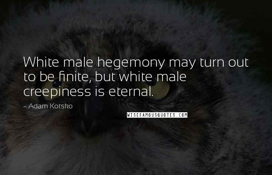 Adam Kotsko Quotes: White male hegemony may turn out to be finite, but white male creepiness is eternal.