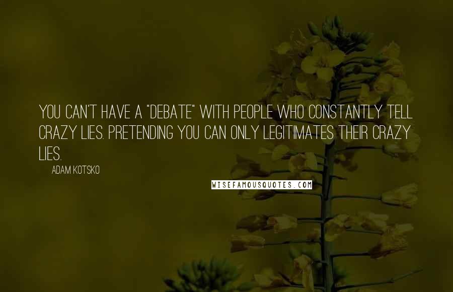 Adam Kotsko Quotes: You can't have a "debate" with people who constantly tell crazy lies. Pretending you can only legitimates their crazy lies.