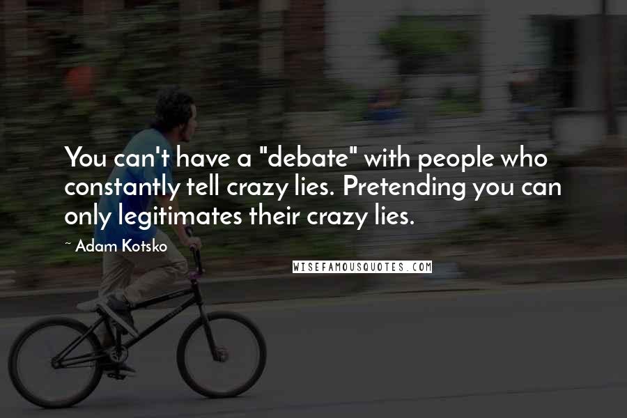 Adam Kotsko Quotes: You can't have a "debate" with people who constantly tell crazy lies. Pretending you can only legitimates their crazy lies.