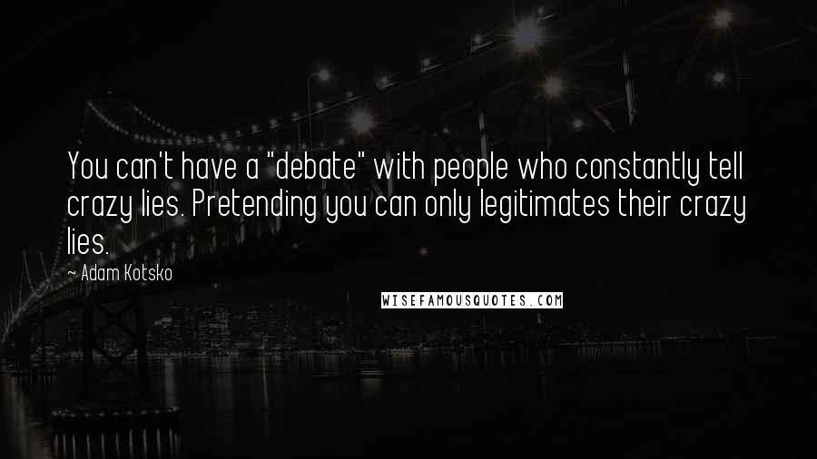 Adam Kotsko Quotes: You can't have a "debate" with people who constantly tell crazy lies. Pretending you can only legitimates their crazy lies.