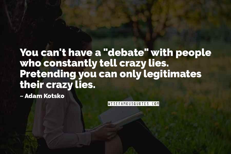 Adam Kotsko Quotes: You can't have a "debate" with people who constantly tell crazy lies. Pretending you can only legitimates their crazy lies.